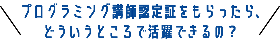 プログラミング講師認定証をもらったら、どういうところで活躍できるの？